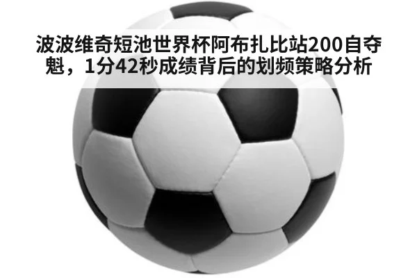 波波维奇短池世界杯阿布扎比站200自夺魁，1分42秒成绩背后的划频策略分析