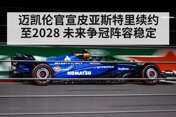 迈凯伦官宣皮亚斯特里续约至2028 未来争冠阵容稳定