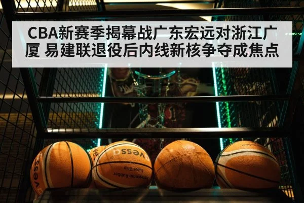 CBA新赛季揭幕战广东宏远对浙江广厦 易建联退役后内线新核争夺成焦点