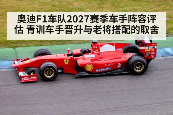 奥迪F1车队2027赛季车手阵容评估 青训车手晋升与老将搭配的取舍